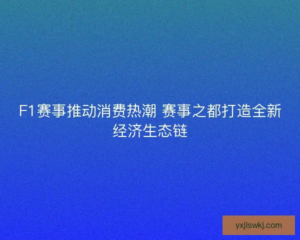 F1赛事推动消费热潮 赛事之都打造全新经济生态链 F1赛事推动消费热潮 赛事之都打造全新经济生态链
