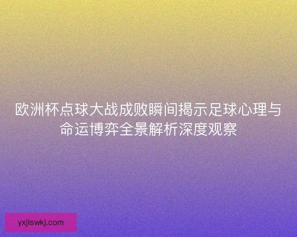 欧洲杯点球大战成败瞬间揭示足球心理与命运博弈全景解析深度观察