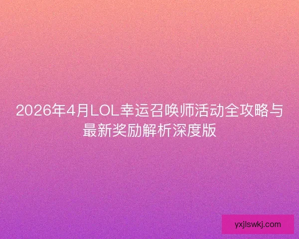 2026年4月LOL幸运召唤师活动全攻略与最新奖励解析深度版 2026年4月LOL幸运召唤师活动全攻略与最新奖励解析深度版