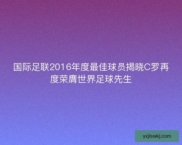 国际足联2016年度最佳球员揭晓C罗再度荣膺世界足球先生