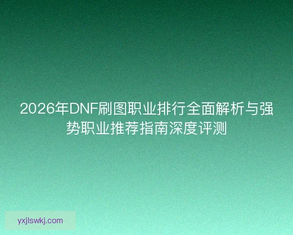 2026年DNF刷图职业排行全面解析与强势职业推荐指南深度评测 2026年DNF刷图职业排行全面解析与强势职业推荐指南深度评测