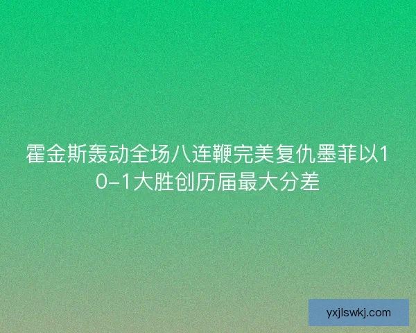 霍金斯轰动全场八连鞭完美复仇墨菲以10-1大胜创历届最大分差