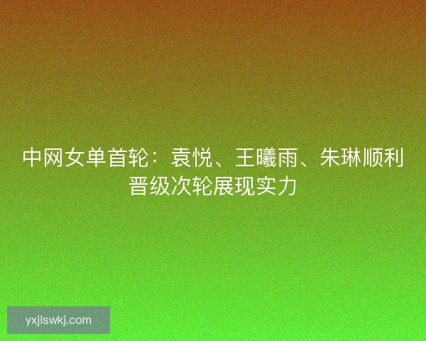 中网女单首轮：袁悦、王曦雨、朱琳顺利晋级次轮展现实力