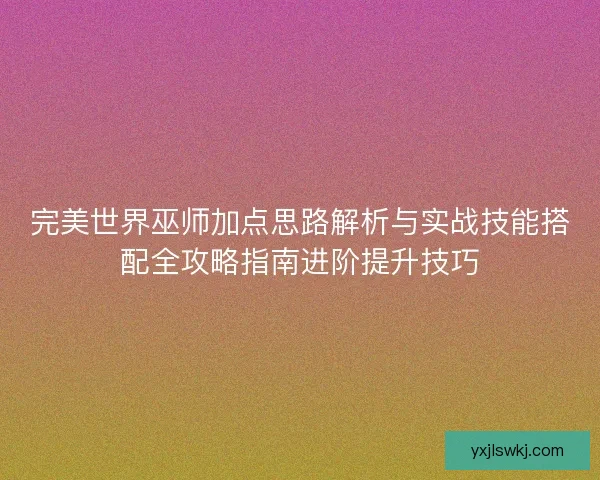 完美世界巫师加点思路解析与实战技能搭配全攻略指南进阶提升技巧