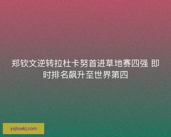 郑钦文逆转拉杜卡努首进草地赛四强 即时排名飙升至世界第四