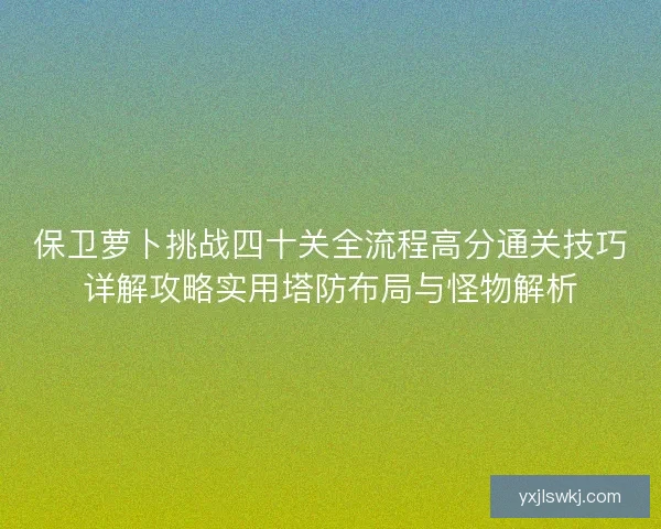 保卫萝卜挑战四十关全流程高分通关技巧详解攻略实用塔防布局与怪物解析