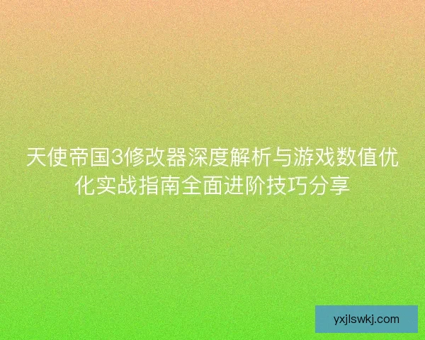 天使帝国3修改器深度解析与游戏数值优化实战指南全面进阶技巧分享