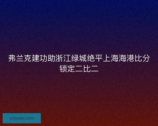 弗兰克建功助浙江绿城绝平上海海港比分锁定二比二