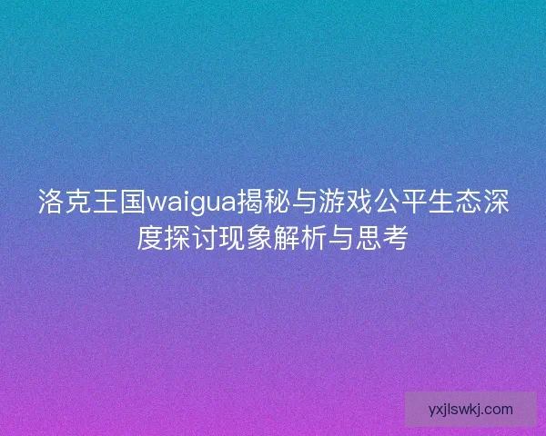 洛克王国waigua揭秘与游戏公平生态深度探讨现象解析与思考