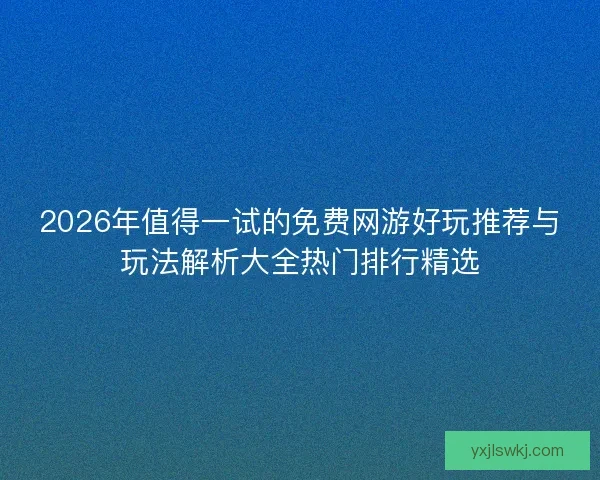 2026年值得一试的免费网游好玩推荐与玩法解析大全热门排行精选