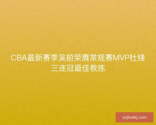 CBA最新赛季吴前荣膺常规赛MVP杜锋三连冠最佳教练