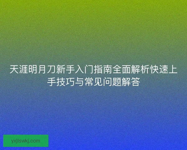 天涯明月刀新手入门指南全面解析快速上手技巧与常见问题解答 天涯明月刀新手入门指南全面解析快速上手技巧与常见问题解答