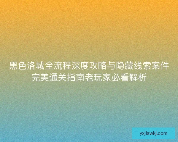 黑色洛城全流程深度攻略与隐藏线索案件完美通关指南老玩家必看解析