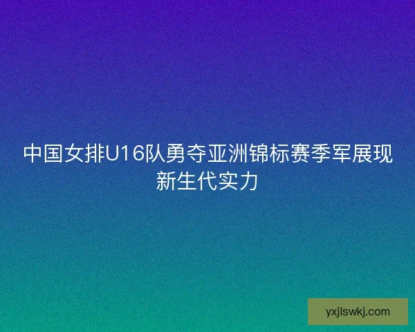 中国女排U16队勇夺亚洲锦标赛季军展现新生代实力 中国女排U16队勇夺亚洲锦标赛季军展现新生代实力