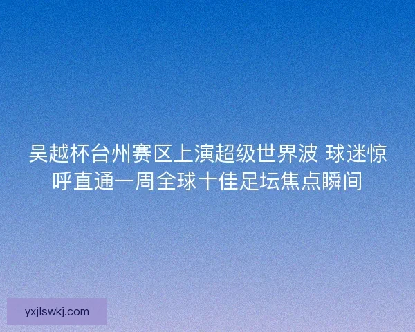 吴越杯台州赛区上演超级世界波 球迷惊呼直通一周全球十佳足坛焦点瞬间 吴越杯台州赛区上演超级世界波 球迷惊呼直通一周全球十佳足坛焦点瞬间