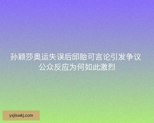 孙颖莎奥运失误后邱贻可言论引发争议 公众反应为何如此激烈
