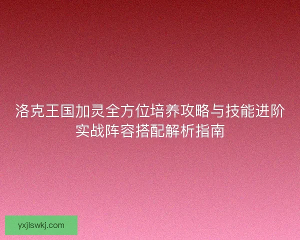 洛克王国加灵全方位培养攻略与技能进阶实战阵容搭配解析指南 洛克王国加灵全方位培养攻略与技能进阶实战阵容搭配解析指南