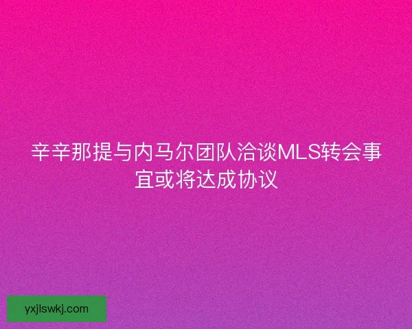 辛辛那提与内马尔团队洽谈MLS转会事宜或将达成协议 辛辛那提与内马尔团队洽谈MLS转会事宜或将达成协议