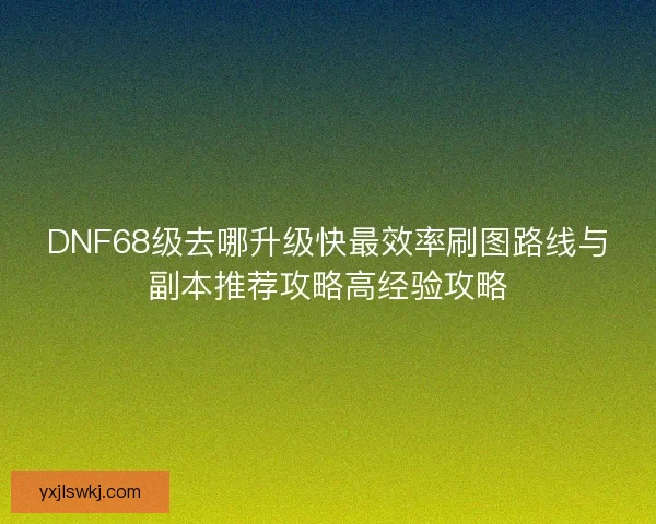 DNF68级去哪升级快最效率刷图路线与副本推荐攻略高经验攻略