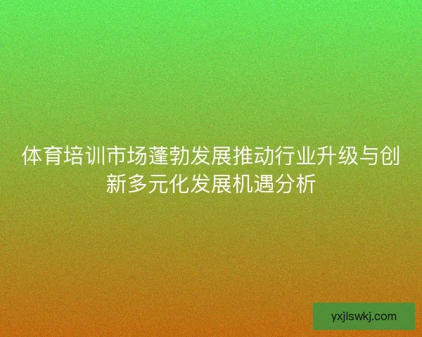 体育培训市场蓬勃发展推动行业升级与创新多元化发展机遇分析