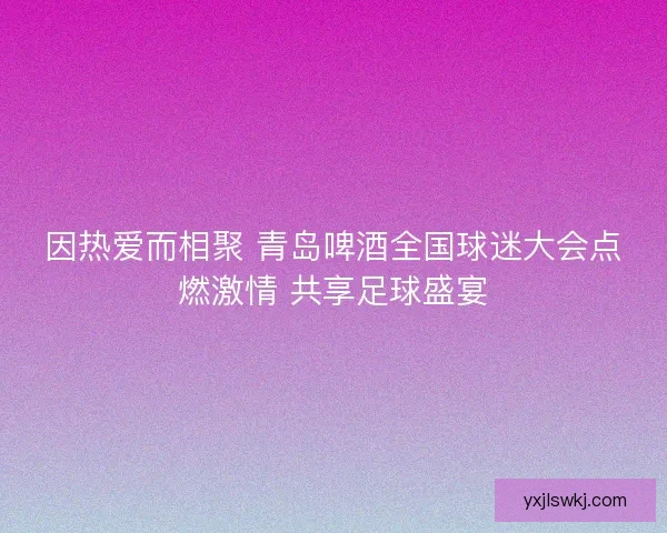 因热爱而相聚 青岛啤酒全国球迷大会点燃激情 共享足球盛宴 因热爱而相聚 青岛啤酒全国球迷大会点燃激情 共享足球盛宴