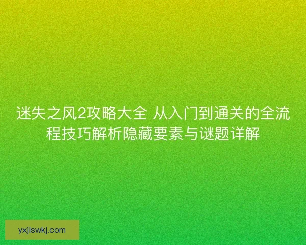 迷失之风2攻略大全 从入门到通关的全流程技巧解析隐藏要素与谜题详解