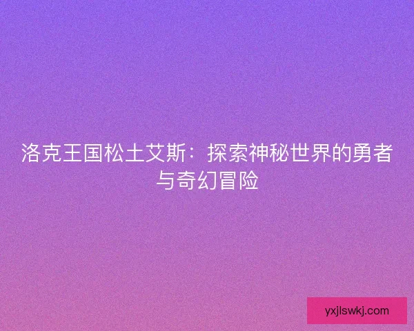 洛克王国松土艾斯：探索神秘世界的勇者与奇幻冒险