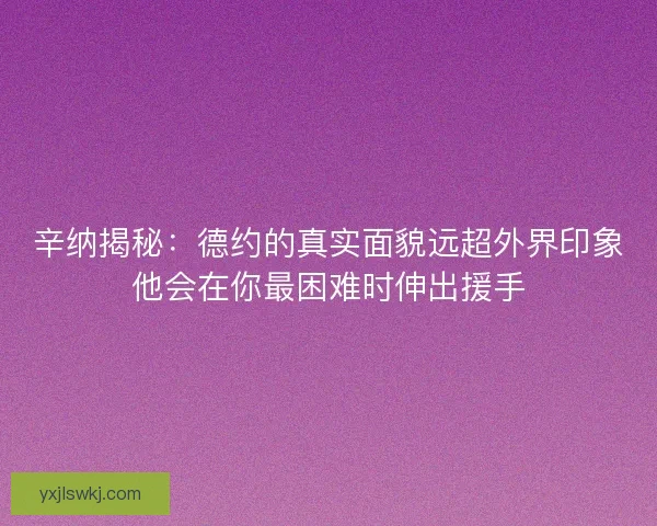 辛纳揭秘：德约的真实面貌远超外界印象他会在你最困难时伸出援手