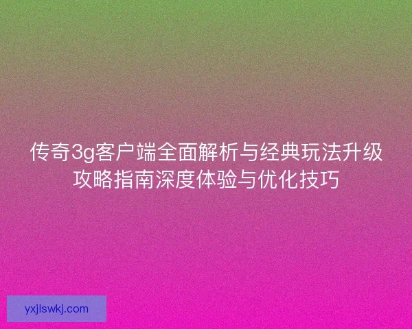 传奇3g客户端全面解析与经典玩法升级攻略指南深度体验与优化技巧 传奇3g客户端全面解析与经典玩法升级攻略指南深度体验与优化技巧