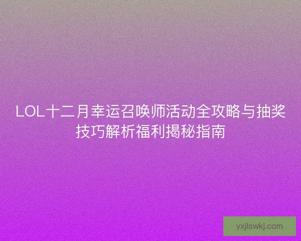 LOL十二月幸运召唤师活动全攻略与抽奖技巧解析福利揭秘指南 LOL十二月幸运召唤师活动全攻略与抽奖技巧解析福利揭秘指南