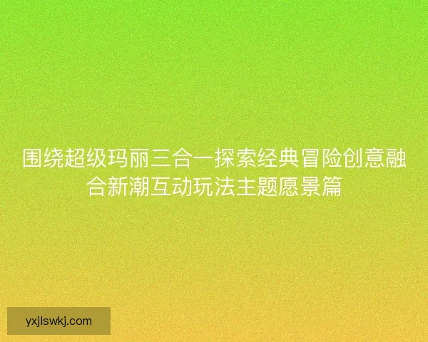 围绕超级玛丽三合一探索经典冒险创意融合新潮互动玩法主题愿景篇